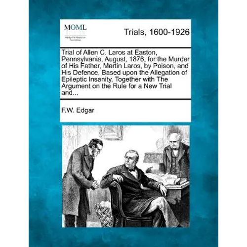 Trial of Allen C. Laros at Easton, Pennsylvania, August, 1876, for the Murder of His Father, Martin Laros, by Poison, and His Defence, Based Upon the