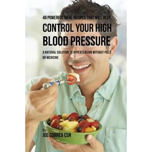 48 Powerful Meal Recipes That Will Help Control Your High Blood Pressure: A Natural Solution to Hypertension without Pills or Medicine
