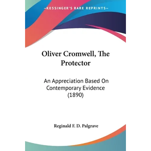 Oliver Cromwell, The Protector: An Appreciation Based On Contemporary Evidence (1890)