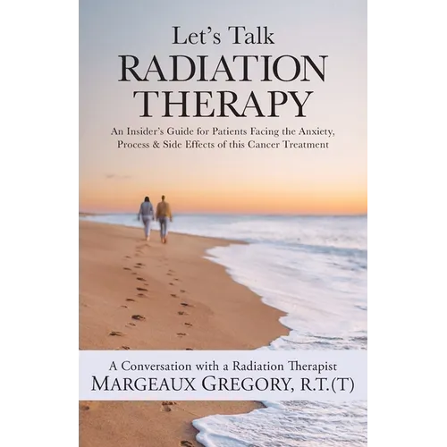 Let's Talk Radiation Therapy: An Insider's Guide for Patients Facing the Anxiety, Process, & Side Effects of this Cancer Treatment