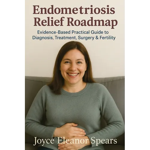 Endometriosis Relief Roadmap: Evidence-Based Practical Guide to Diagnosis, Treatment, Surgery & Fertility