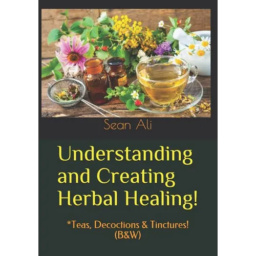 Understanding and Creating Herbal Healing!: *Teas, Decoctions & Tinctures! (B&W)