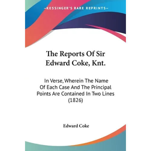 The Reports Of Sir Edward Coke, Knt.: In Verse, Wherein The Name Of Each Case And The Principal Points Are Contained In Two Lines (1826)