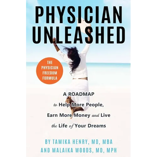 Physician Unleashed: The Physician Freedom Formula. A Roadmap to Help More People, Earn More Money and Live the Life of Your Dreams