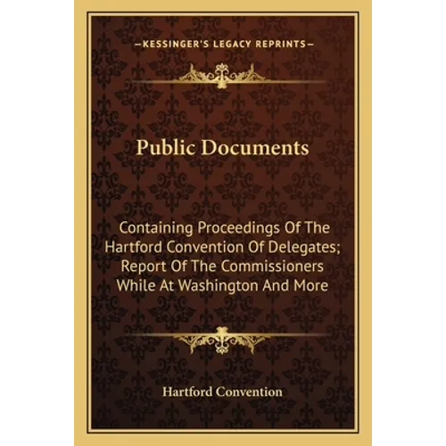 Public Documents: Containing Proceedings Of The Hartford Convention Of Delegates; Report Of The Commissioners While At Washington And Mo