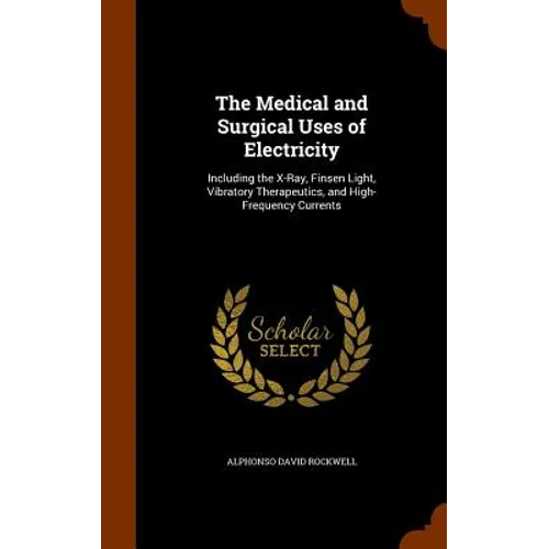 The Medical and Surgical Uses of Electricity: Including the X-Ray, Finsen Light, Vibratory Therapeutics, and High-Frequency Currents
