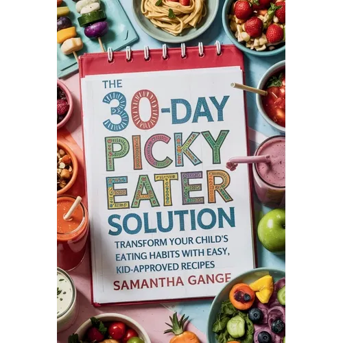 The 30-Day Picky Eater Solution: Transform Your Child's Eating Habits with Easy, Kid-Approved Recipes