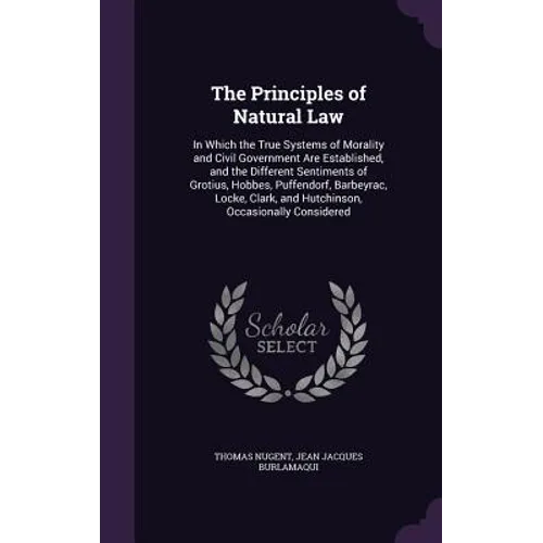 The Principles of Natural Law: In Which the True Systems of Morality and Civil Government Are Established, and the Different Sentiments of Grotius, H