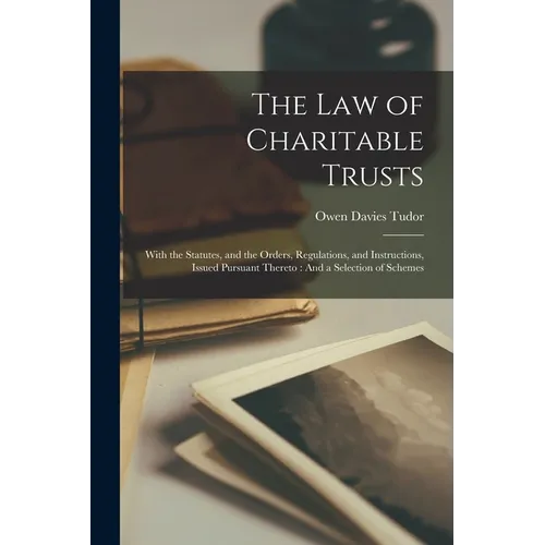 The Law of Charitable Trusts: With the Statutes, and the Orders, Regulations, and Instructions, Issued Pursuant Thereto: And a Selection of Schemes