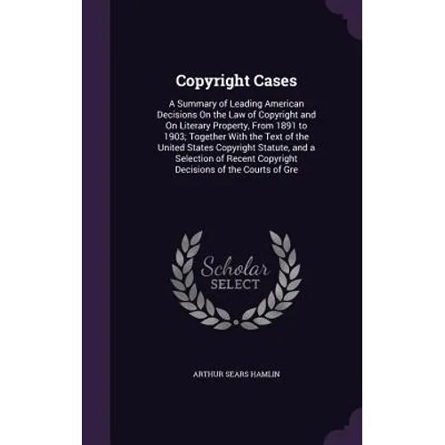 Copyright Cases: A Summary of Leading American Decisions On the Law of Copyright and On Literary Property, From 1891 to 1903; Together