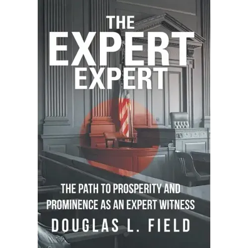 The Expert Expert: The Path to Prosperity and Prominence as an Expert Witness