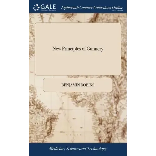 New Principles of Gunnery: Containing, the Determination of the Force of Gun-powder, and an Investigation of the Difference in the Resisting Powe