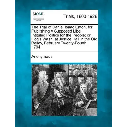 The Trial of Daniel Isaac Eaton, for Publishing a Supposed Libel, Intituled Politics for the People; Or, Hog's Wash: At Justice Hall in the Old Bailey