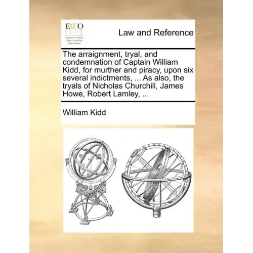 The Arraignment, Tryal, and Condemnation of Captain William Kidd, for Murther and Piracy, Upon Six Several Indictments, ... as Also, the Tryals of Nic