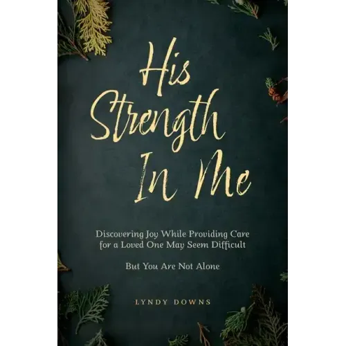 His Strength In Me: Discovering Joy While Providing Care for a Loved One May Seem Difficult But You Are Not Alone