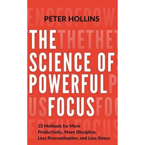 The Science of Powerful Focus: 23 Methods for More Productivity, More Discipline, Less Procrastination, and Less Stress