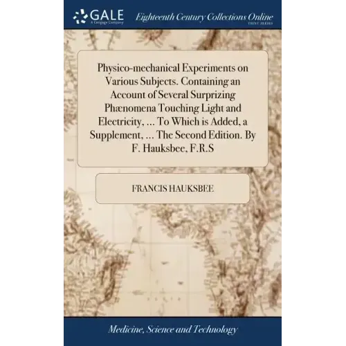 Physico-mechanical Experiments on Various Subjects. Containing an Account of Several Surprizing Phænomena Touching Light and Electricity, ... To Which