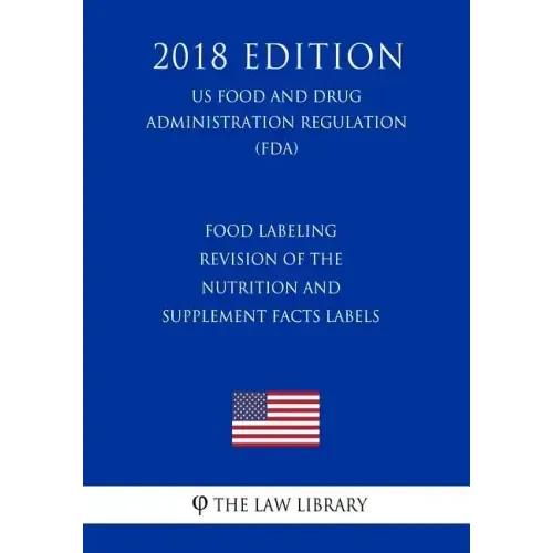 Food Labeling - Revision of the Nutrition and Supplement Facts Labels (US Food and Drug Administration Regulation) (FDA) (2018 Edition)