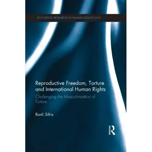 Reproductive Freedom, Torture and International Human Rights: Challenging the Masculinisation of Torture