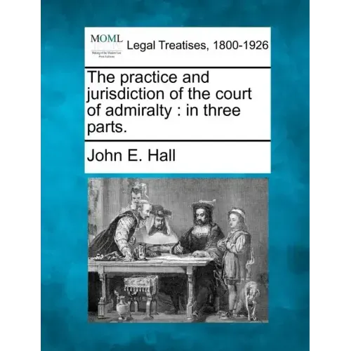 The Practice and Jurisdiction of the Court of Admiralty: In Three Parts.