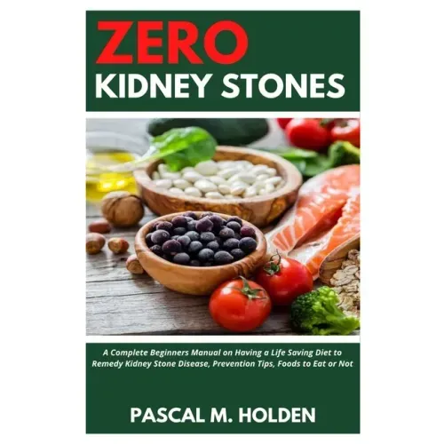 Zero Kidney Stones: A Complete Beginners Manual on Having a Life Saving Diet to Remedy Kidney Stone Disease, Prevention Tips, Foods to Eat or Not