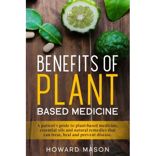 Benefits of Plant Based Medicine: A Patient's Guide to Plant-Based Medicine, Essential Oils and Natural Remedies that can Treat, Heal and Prevent Dise