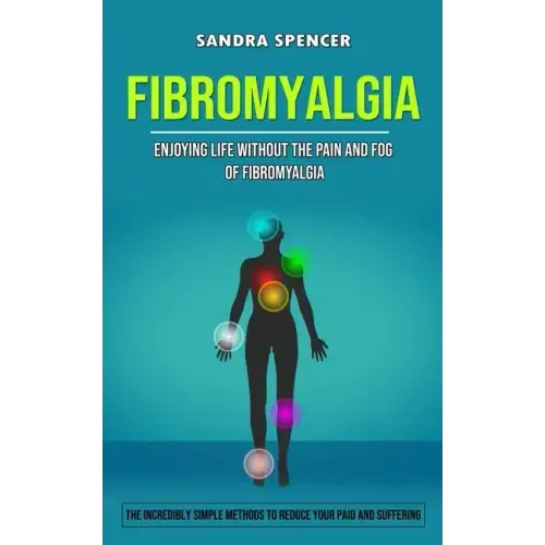 Fibromyalgia: Enjoying Life Without the Pain and Fog of Fibromyalgia (The Incredibly Simple Methods to Reduce Your Paid and Sufferin