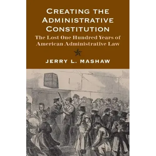 Creating the Administrative Constitution: The Lost One Hundred Years of American Administrative Law