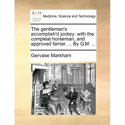 The Gentleman's Accomplish'd Jockey: With the Compleat Horseman, and Approved Farrier. ... by G.M. ...