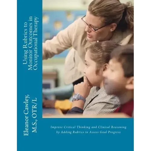 Using Rubrics to Monitor Outcomes in Occupational Therapy: Improve Critical Thinking and Clinical Reasoning by Adding Rubrics to Assess Goal Progress