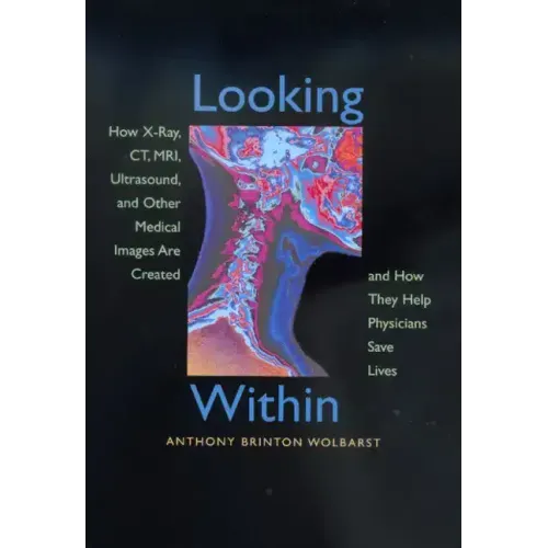 Looking Within: How X-Ray, Ct, Mri, Ultrasound, and Other Medical Images Are Created, and How They Help Physicians Save Lives