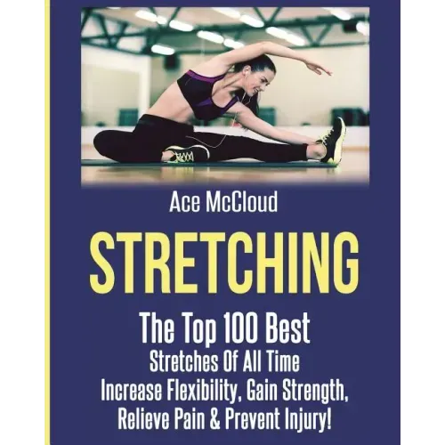 Stretching: The Top 100 Best Stretches Of All Time: Increase Flexibility, Gain Strength, Relieve Pain & Prevent Injury