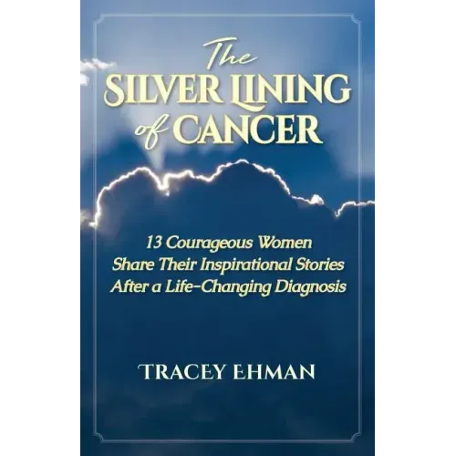 The Silver Lining of Cancer: 13 Courageous Women Share Their Inspirational Stories After a Life Changing Diagnosis