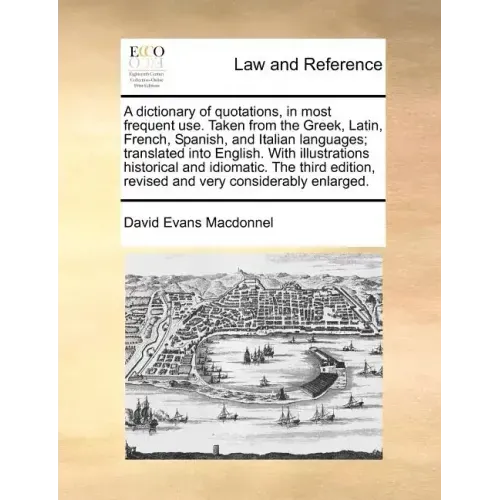 A Dictionary of Quotations, in Most Frequent Use. Taken from the Greek, Latin, French, Spanish, and Italian Languages; Translated Into English. with I