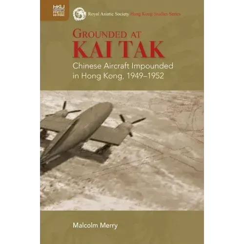 Grounded at Kai Tak: Chinese Aircraft Impounded in Hong Kong, 1949-1952