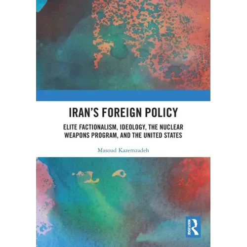 Iran's Foreign Policy: Elite Factionalism, Ideology, the Nuclear Weapons Program, and the United States