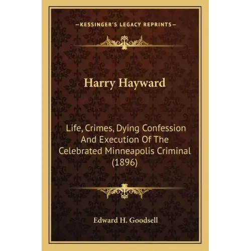 Harry Hayward: Life, Crimes, Dying Confession And Execution Of The Celebrated Minneapolis Criminal (1896)