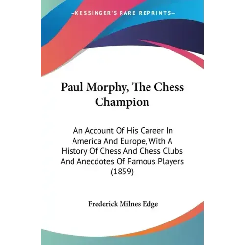 Paul Morphy, The Chess Champion: An Account Of His Career In America And Europe, With A History Of Chess And Chess Clubs And Anecdotes Of Famous Playe
