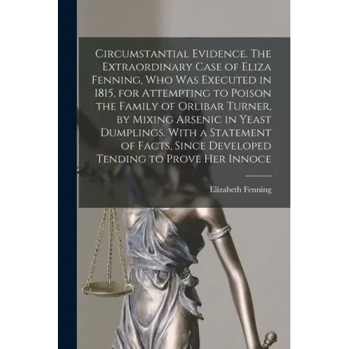 Circumstantial Evidence. The Extraordinary Case of Eliza Fenning, Who Was Executed in 1815, for Attempting to Poison the Family of Orlibar Turner, by