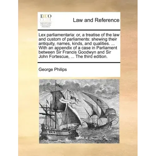 Lex Parliamentaria: Or, a Treatise of the Law and Custom of Parliaments: Shewing Their Antiquity, Names, Kinds, and Qualities. ... with an