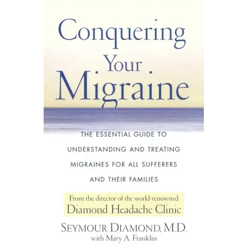 Conquering Your Migraine: The Essential Guide to Understanding and Treating Migraines for All Sufferers and Their Families