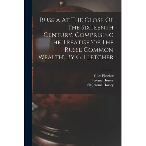 Russia At The Close Of The Sixteenth Century, Comprising The Treatise 'of The Russe Common Wealth', By G. Fletcher