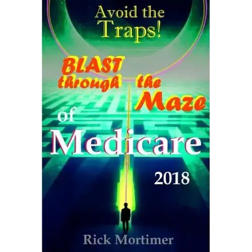 Avoid the Traps! Blast Through The Maze of Medicare: How to Find the Best Medicare Plan for You, and How to Get Everything You Need Once You Are Insid