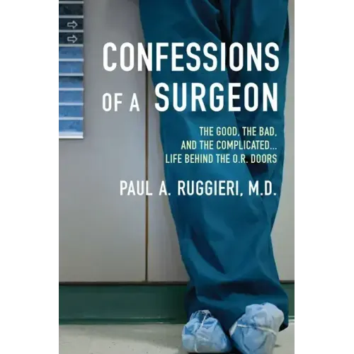 Confessions of a Surgeon: The Good, the Bad, and the Complicated...Life Behind the O.R. Doors