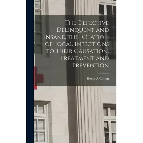 The Defective Delinquent and Insane, the Relation of Focal Infections to Their Causation, Treatment and Prevention - Hardcover
