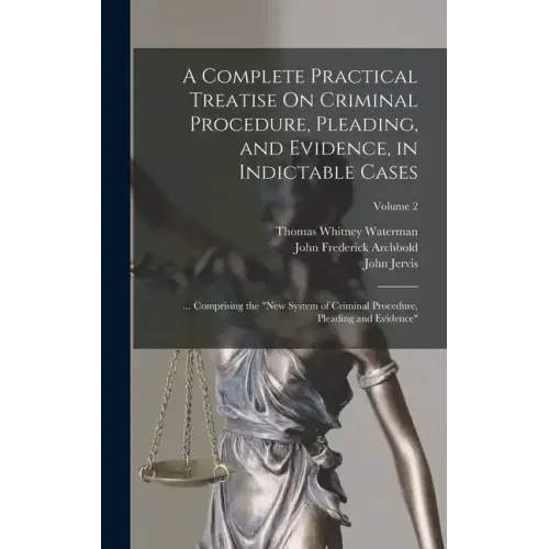 A Complete Practical Treatise On Criminal Procedure, Pleading, and Evidence, in Indictable Cases: ... Comprising the "New System of Criminal Procedure