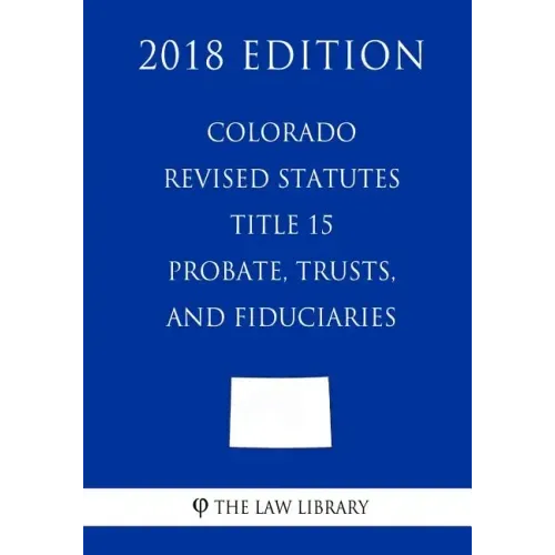 Colorado Revised Statutes - Title 15 - Probate, Trusts, and Fiduciaries (2018 Edition)
