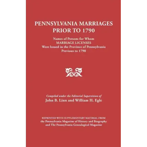 Pennsylvania Marriages Prior to 1790: Names of Persons for Whom Marriage Licenses Were Issued in the Province of Pennsylvania Prior to 1790