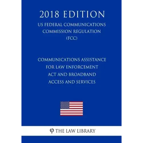 Communications Assistance for Law Enforcement Act and Broadband Access and Services (US Federal Communications Commission Regulation) (FCC) (2018 Edit - Paperback