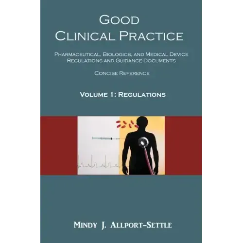 Good Clinical Practice: Pharmaceutical, Biologics, and Medical Device Regulations and Guidance Documents Concise Reference; Volume 1, Regulations - Paperback